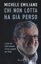 Chi non lotta ha già perso. La mia vita nelle istituzioni e il mio progetto per l Italia