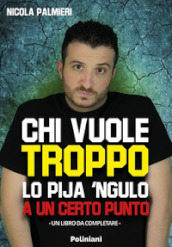 Chi vuole troppo lo pija  ngulo a un certo punto