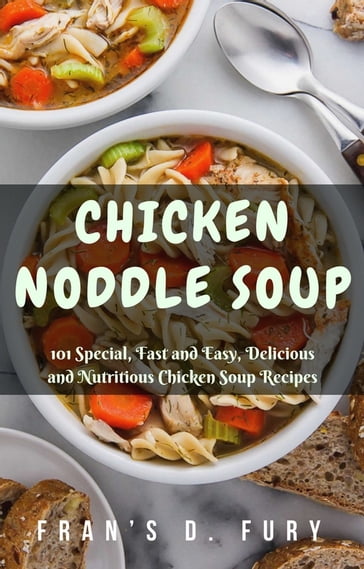 Chicken Noddle Soup: 101 Special, Fast and Easy, Delicious and Nutritious Chicken Soup Recipes - Fran
