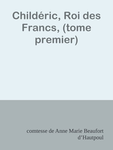 Childéric, Roi des Francs, (tome premier) - comtesse de Anne Marie Beaufort dHautpoul