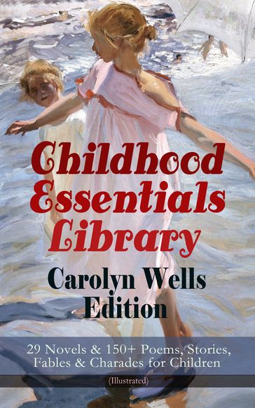 Childhood Essentials Library - Carolyn Wells Edition: 29 Novels & 150+ Poems, Stories, Fables & Charades for Children (Illustrated) - Carolyn Wells