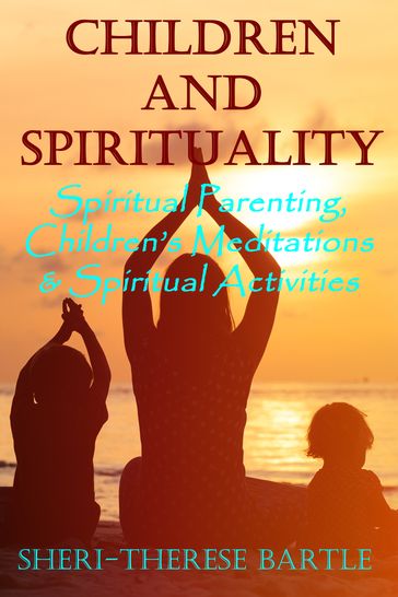 Children and Spirituality: Spiritual Parenting, Children's Meditations & Spiritual Activities - Sheri-Therese Bartle