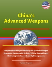 China s Advanced Weapons: Comprehensive Analysis of Military and Space Technologies, Hypersonic, Maneuverable Re-Entry Vehicle, Directed Energy, Electromagnetic-Powered, and High Energy Lasers