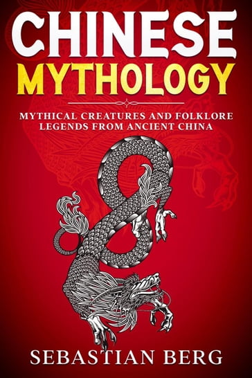 Chinese Mythology: Mythical Creatures and Folklore Legends from Ancient China - Sebastian Berg