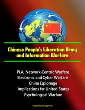 Chinese People s Liberation Army and Information Warfare: PLA, Network-Centric Warfare, Electronic and Cyber Warfare, China Espionage, Implications for United States, Psychological Warfare