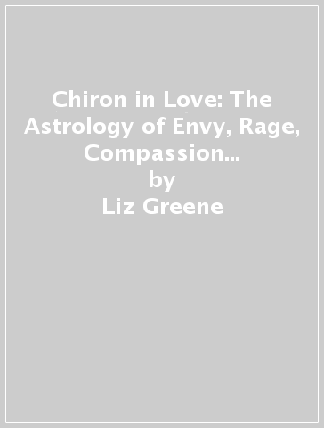 Chiron in Love: The Astrology of Envy, Rage, Compassion and Wisdom - Liz Greene