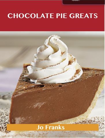 Chocolate Pie Greats: Delicious Chocolate Pie Recipes, The Top 46 Chocolate Pie Recipes - Jo Franks