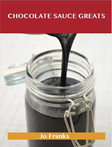 Chocolate Sauce Greats: Delicious Chocolate Sauce Recipes, The Top 42 Chocolate Sauce Recipes - Jo Franks