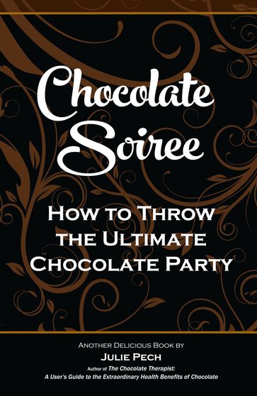 Chocolate Soiree: How to Throw the Ultimate Chocolate Party - Julie Pech