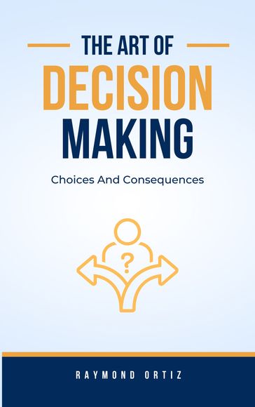 Choices And Consequences: The Art Of Decision-Making - Raymond Ortiz