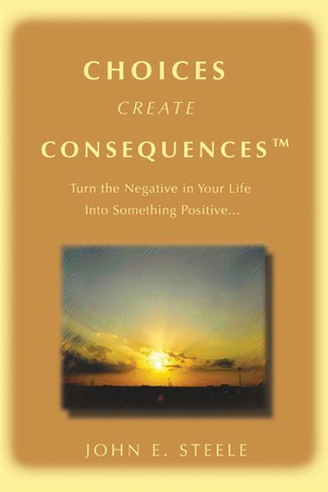 Choices Create Consequencesý - John E. Steele