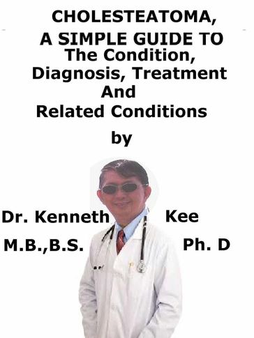 Cholesteatoma, A Simple Guide To The Condition, Diagnosis, Treatment And Related Conditions - Kenneth Kee