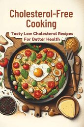 Cholesterol-Free Cooking: Tasty Low Cholesterol Recipes For Better Health