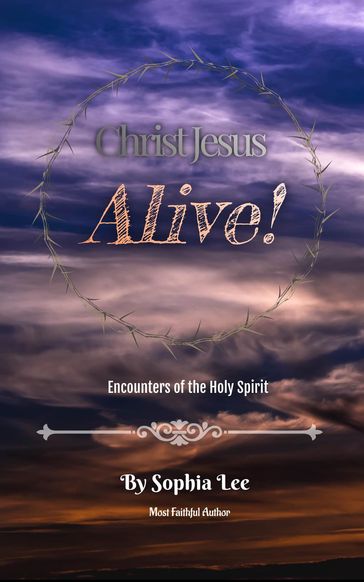 Christ Jesus Alive: Encounters Of The Holy Spirit - Sophia Lee