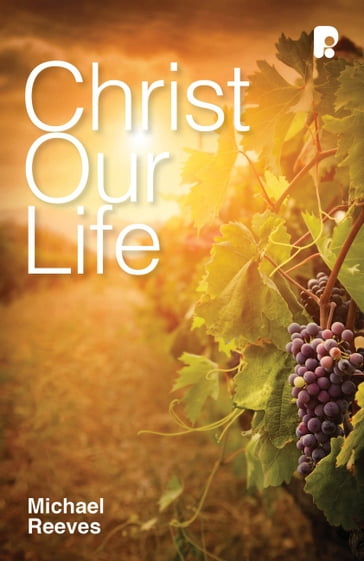 Christ Our Life - Michael Reeves