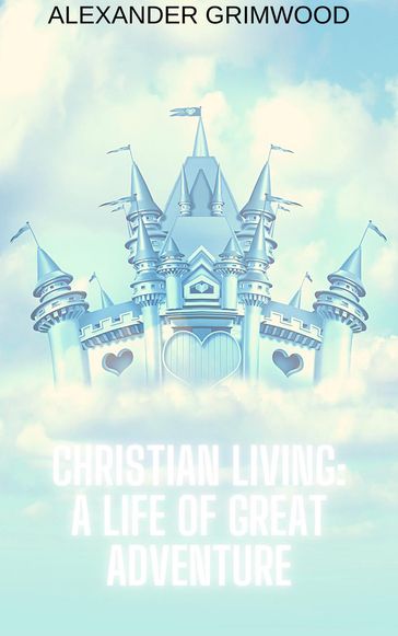 Christian Living: A Life of Great Adventure - Alexander Grimwood