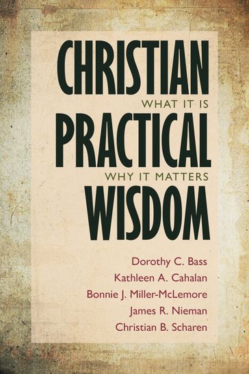 Christian Practical Wisdom - Dorothy C. Bass - Kathleen A. Cahalan - Bonnie J. Miller-McLemore - James R. Nieman - Christian B. Scharen