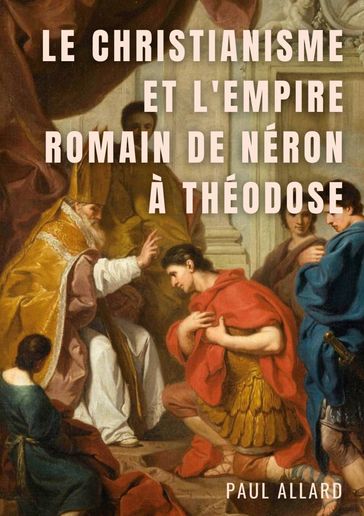 Le Christianisme et l'Empire Romain de Néron à Théodose - Paul Allard