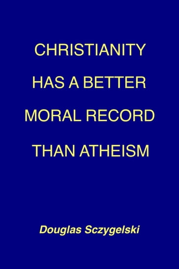 Christianity Has a Better Moral Record Than Atheism - Douglas Sczygelski