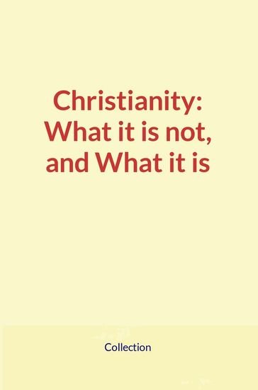 Christianity: What it is not, and What it is - COLLECTION