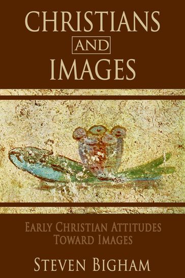 Christians and Images: Early Christian Attitudes toward Images - Steven Bigham