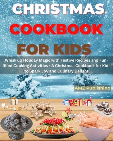 Christmas Cookbook for Kids : Whisk up Holiday Magic with Festive Recipes and Fun-filled Cooking Activities - A Christmas Cookbook for Kids to Spark Joy and Culinary Delight - AMZ Publishing