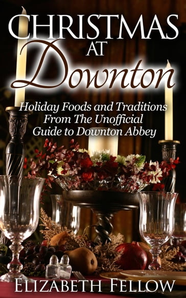 Christmas at Downton: Holiday Foods and Traditions From The Unofficial Guide to Downton Abbey - Elizabeth Fellow