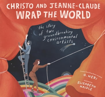 Christo and Jeanne-Claude Wrap the World: The Story of Two Groundbreaking Environmental Artists - G. Neri