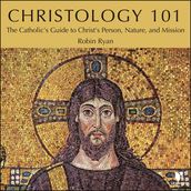 Christology 101: The Catholic s Guide to Christ s Person, Nature, and Mission