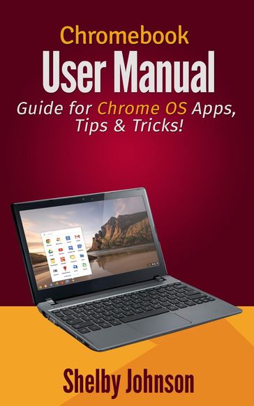 Chromebook User Manual: Guide for Chrome OS Apps, Tips & Tricks! - Shelby Johnson