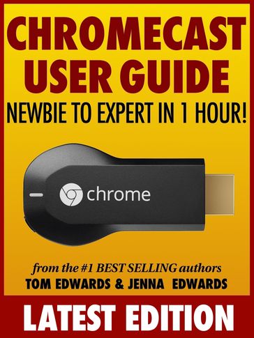 Chromecast User Guide: Newbie to Expert in 1 Hour! - Jenna Edwards - Tom Edwards