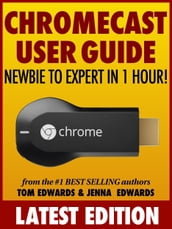 Chromecast User Guide: Newbie to Expert in 1 Hour!