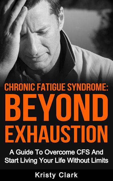 Chronic Fatigue Syndrome Beyond Exhaustion - A Guide to Overcome CFS And Start Living Uour Life Without Limits. - Kristy Clark