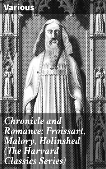 Chronicle and Romance: Froissart, Malory, Holinshed (The Harvard Classics Series) - AA.VV. Artisti Vari