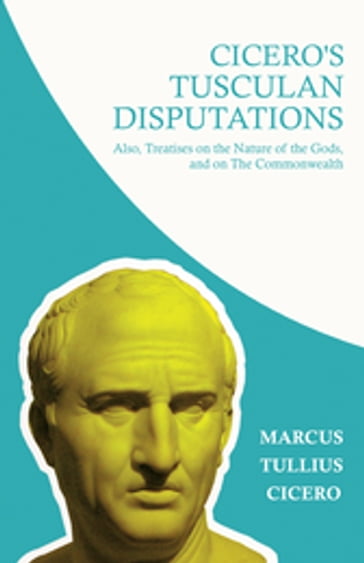 Cicero's Tusculan Disputations; Also, Treatises on the Nature of the Gods, and on The Commonwealth - Marcus Tullius Cicero - Rev. W. Lucas Collins