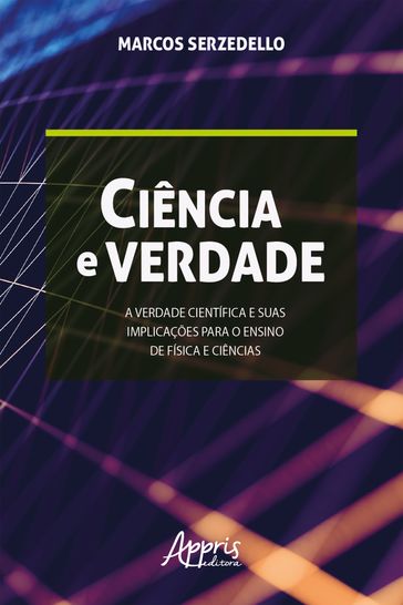 Ciência e Verdade: A Verdade Científica e Suas Implicações para o Ensino de Física e Ciências - Marcos Serzedello