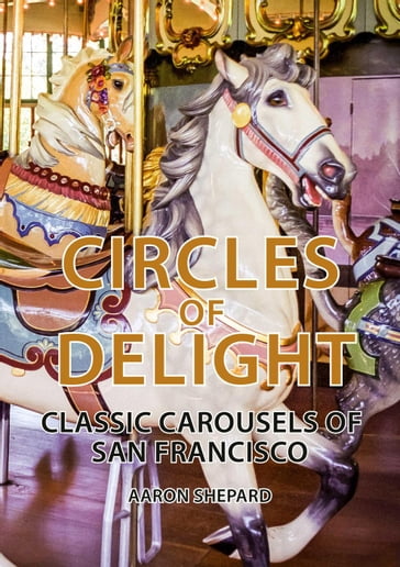 Circles of Delight: Classic Carousels of San Francisco - Aaron Shepard