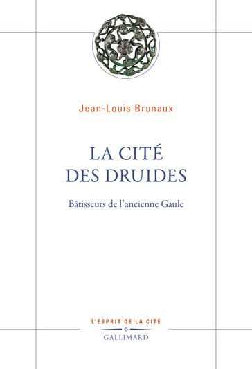 La Cité des druides. Bâtisseurs de l'ancienne Gaule - Jean-Louis Brunaux