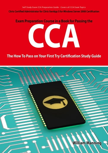 Citrix Certified Administrator for Citrix XenApp 5 for Windows Server 2008 Certification Exam Preparation Course in a Book for Passing the CCA Exam - The How To Pass on Your First Try Certification Study Guide - William Manning