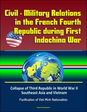 Civil: Military Relations in the French Fourth Republic during First Indochina War Collapse of Third Republic in World War II, Southeast Asia and Vietnam, Pacification of Viet Minh Nationalists