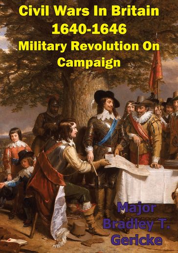 Civil Wars In Britain, 1640-1646: Military Revolution On Campaign - Major Bradley T. Gericke