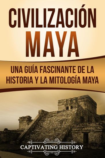 Civilización Maya: Una Guía Fascinante de la Historia y la Mitología Maya - Captivating History