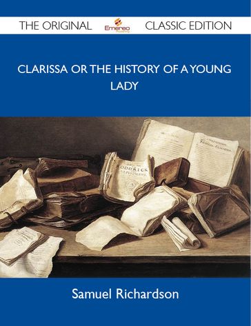 Clarissa Or The History Of A Young Lady - The Original Classic Edition - Samuel Richardson