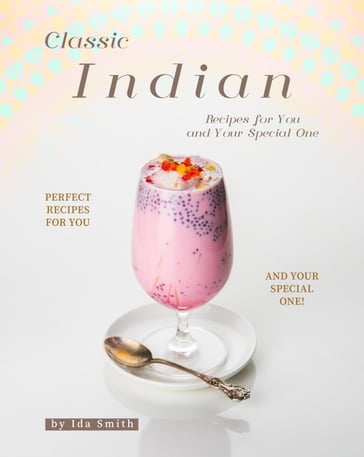 Classic Indian Recipes for You and Your Special One: Perfect Recipes for You and Your Special One! - Ida Smith