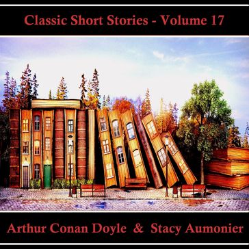 Classic Short Stories - Volume 17 - Arthur Conan Doyle - Stacy Aumonier
