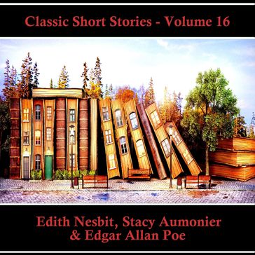 Classic Short Stories - Volume 16 - Edgar Allan Poe - Edith Nesbit - Stacy Aumonier