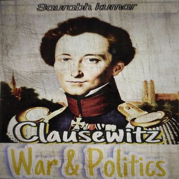 Clausewitz : War and Politics - SAURABH KUMAR