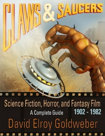 Claws & Saucers: Science Fiction, Horror, and Fantasy Film 1902-1982: A Complete Guide - David Elroy Goldweber