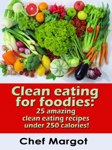 Clean Eating For Foodies: 25 Amazing Clean Eating Recipes Under 250 Calories! - Chef Margot