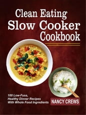 Clean Eating Slow Cooker Cookbook: 100 Low-Fuss, Healthy Dinner Recipes With Whole Food Ingredients